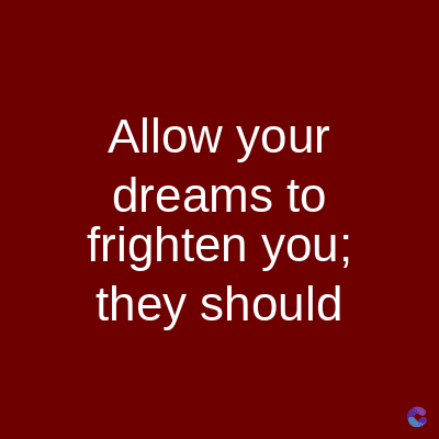 Allow your
dreams to
frighten you;
they should