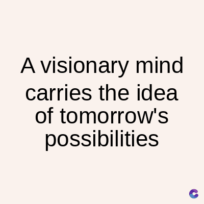 A visionary mind
carries the idea
of tomorrow's
possibilities
C