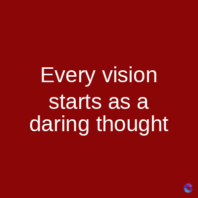 Every vision
starts as a
daring thought