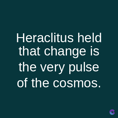Heraclitus held
that change is
the very pulse
of the cosmos.