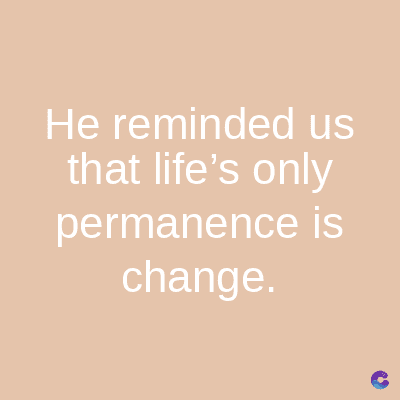 He reminded us
that life's only
permanence is
change.