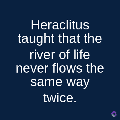 Heraclitus
taught that the
river of life
never flows the
same way
twice.