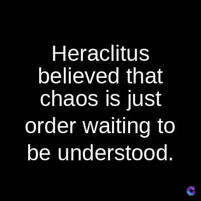 Heraclitus
believed that
chaos is just
order waiting to
be understood.