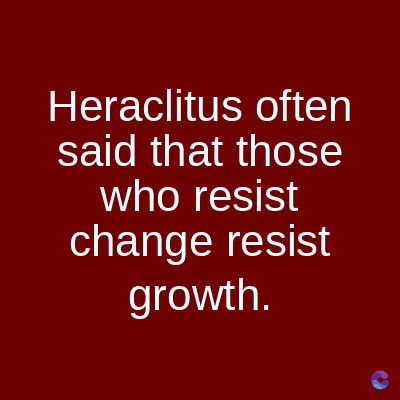 Heraclitus often
said that those
who resist
change resist
growth.