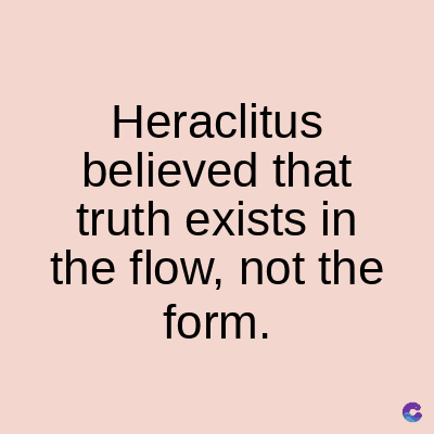 Heraclitus
believed that
truth exists in
the flow, not the
form.
C