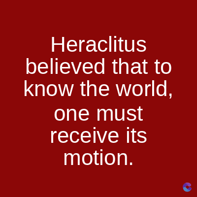 Heraclitus
believed that to
know the world,
one must
receive its
motion.