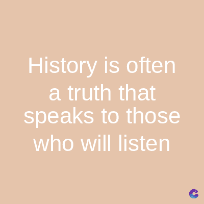 History is often
a truth that
speaks to those
who will listen