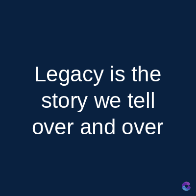 Legacy is the
story we tell
over and over