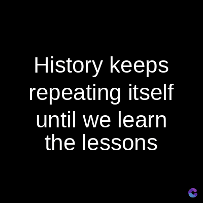 History keeps
repeating itself
until we learn
the lessons