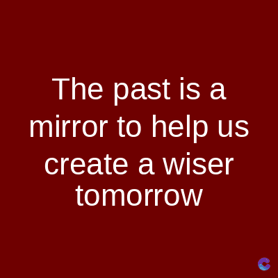 The past is a
mirror to help us
create a wiser
tomorrow