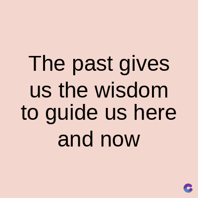 The past gives
us the wisdom
to guide us here
and now
C