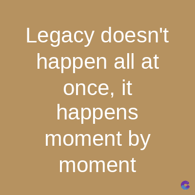 Legacy doesn't
happen all at
once, it
happens
moment by
moment