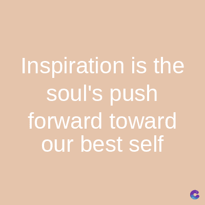 Inspiration is the
soul's push
forward toward
our best self