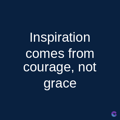 Inspiration
comes from
courage, not
grace