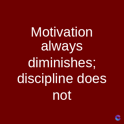 Motivation
always
diminishes;
discipline does
not