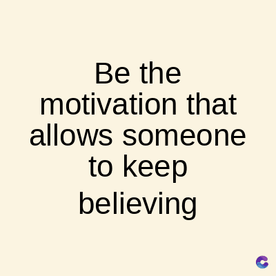 Be the
motivation that
allows someone
to keep
believing
C