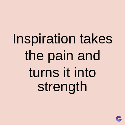 Inspiration takes
the pain and
turns it into
strength
C