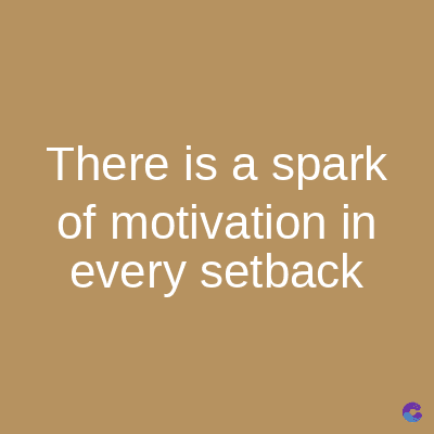 There is a spark
of motivation in
every setback