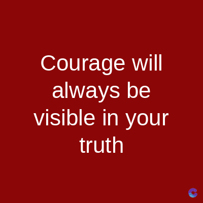 Courage will
always be
visible in your
truth