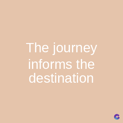 The journey
informs the
destination