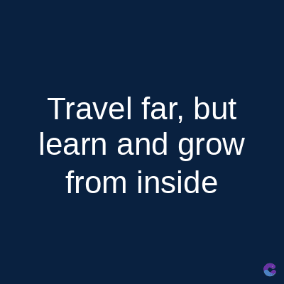 Travel far, but
learn and grow
from inside
