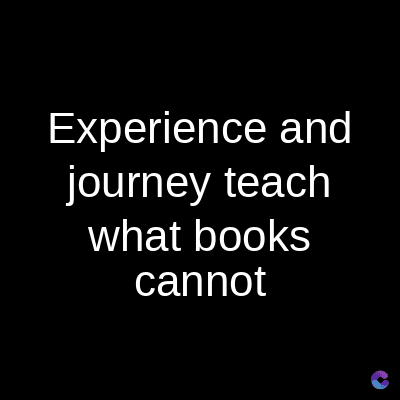 Experience and
journey teach
what books
cannot