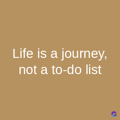 Life is a journey,
not a to-do list