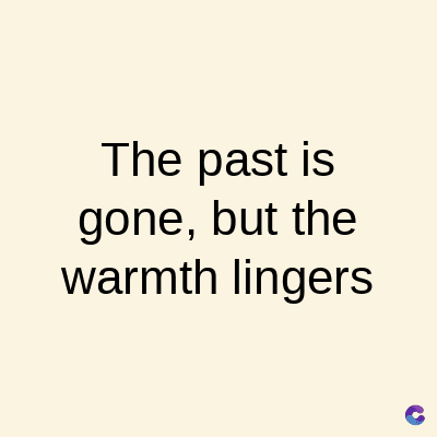 The past is
gone, but the
warmth lingers
C