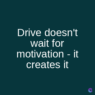 Drive doesn't
wait for
motivation - it
creates it