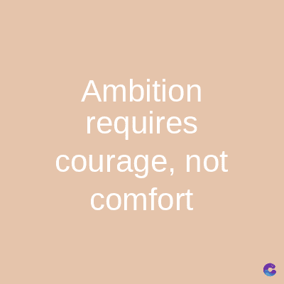 Ambition
requires
courage, not
comfort
