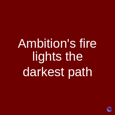 Ambition's fire
lights the
darkest path