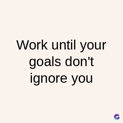Work until your
goals don't
ignore you
C