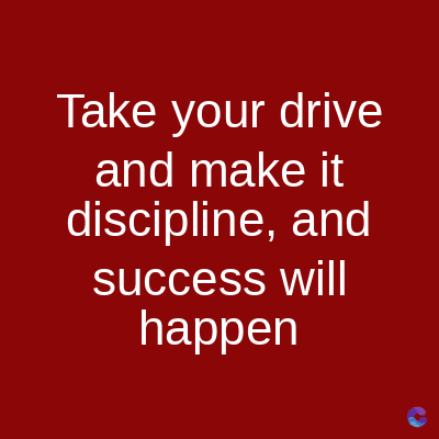Take your drive
and make it
discipline, and
success will
happen