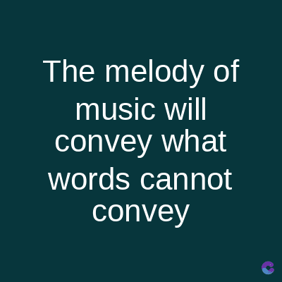 The melody of
music will
convey what
words cannot
convey