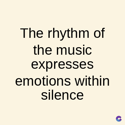 The rhythm of
the music
expresses
emotions within
silence
C