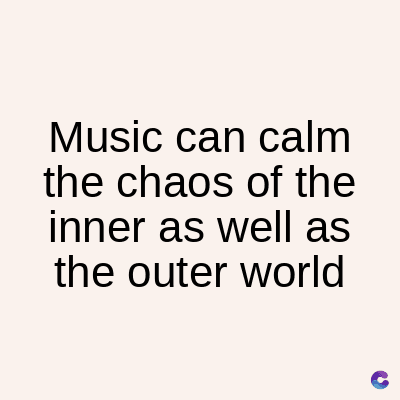 Music can calm
the chaos of the
inner as well as
the outer world
C