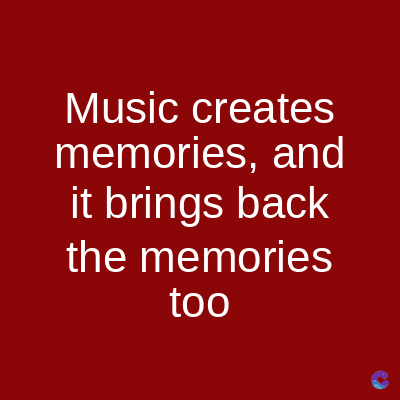 Music creates
memories, and
it brings back
the memories
too