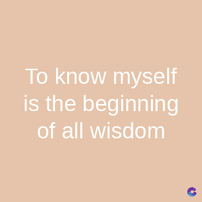 To know myself
is the beginning
of all wisdom