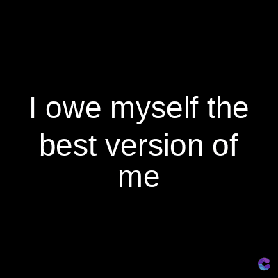 I owe myself the
best version of
me
