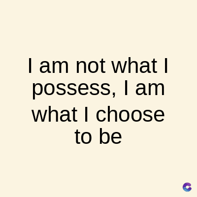 I am not what I
possess, I am
what I choose
to be
C