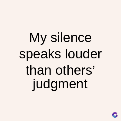 My silence
speaks louder
than others'
judgment
C