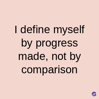 I define myself
by progress
made, not by
comparison
C