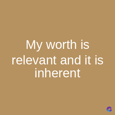 My worth is
relevant and it is
inherent