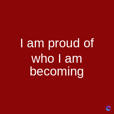 I am proud of
who I am
becoming
