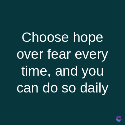 Choose hope
over fear every
time, and you
can do so daily