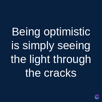 Being optimistic
is simply seeing
the light through
the cracks