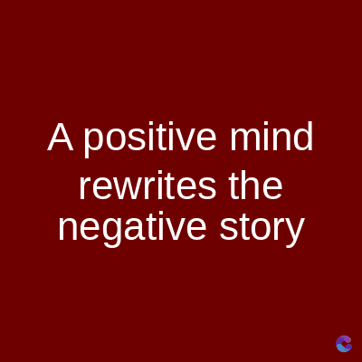 A positive mind
rewrites the
negative story