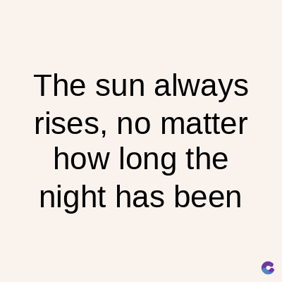 The sun always
rises, no matter
how long the
night has been
C