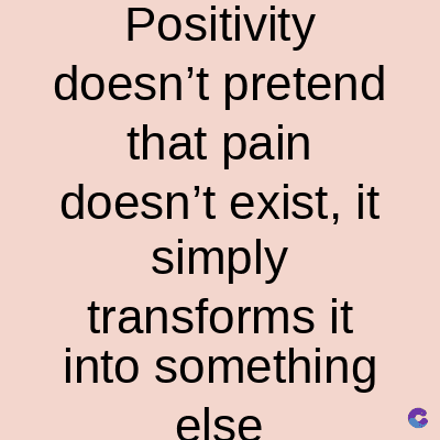 Positivity
doesn't pretend
that pain
doesn't exist, it
simply
transforms it
into something
else
