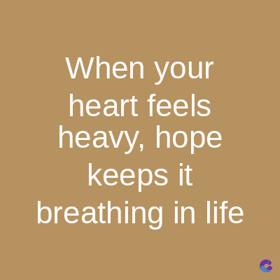 When your
heart feels
heavy, hope
keeps it
breathing in life